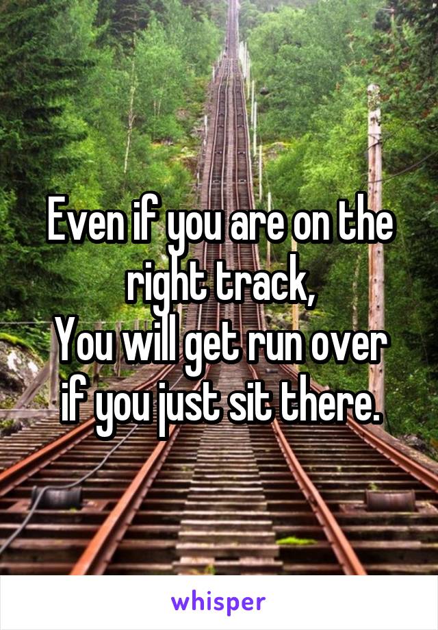 Even if you are on the right track,
You will get run over if you just sit there.