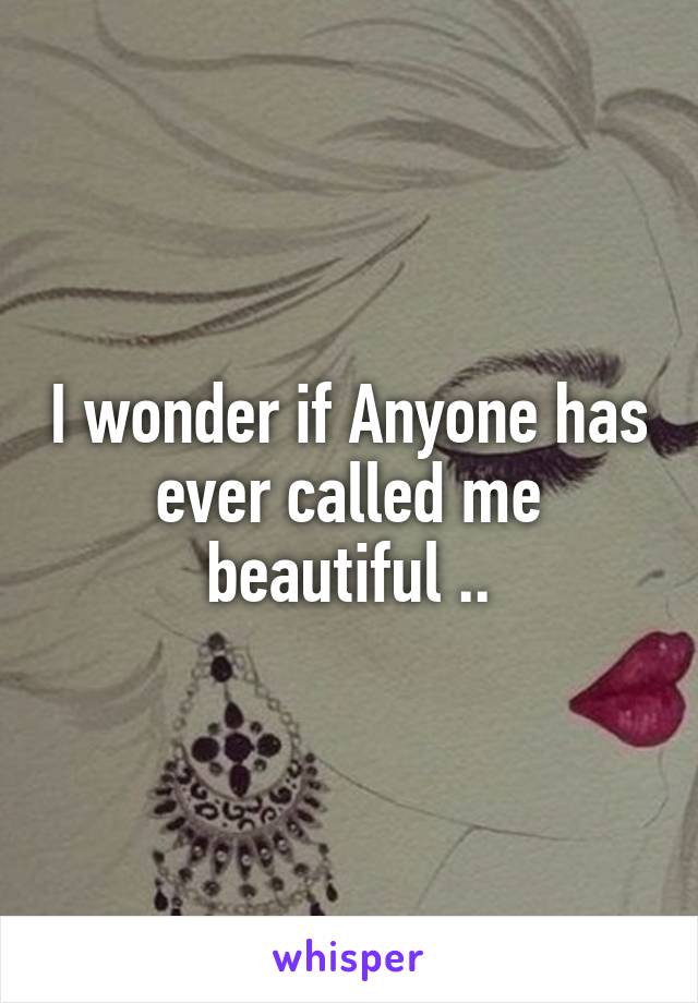 I wonder if Anyone has ever called me beautiful ..
