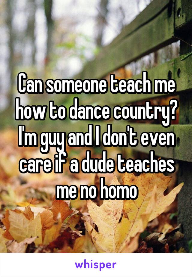 Can someone teach me how to dance country? I'm guy and I don't even care if a dude teaches me no homo