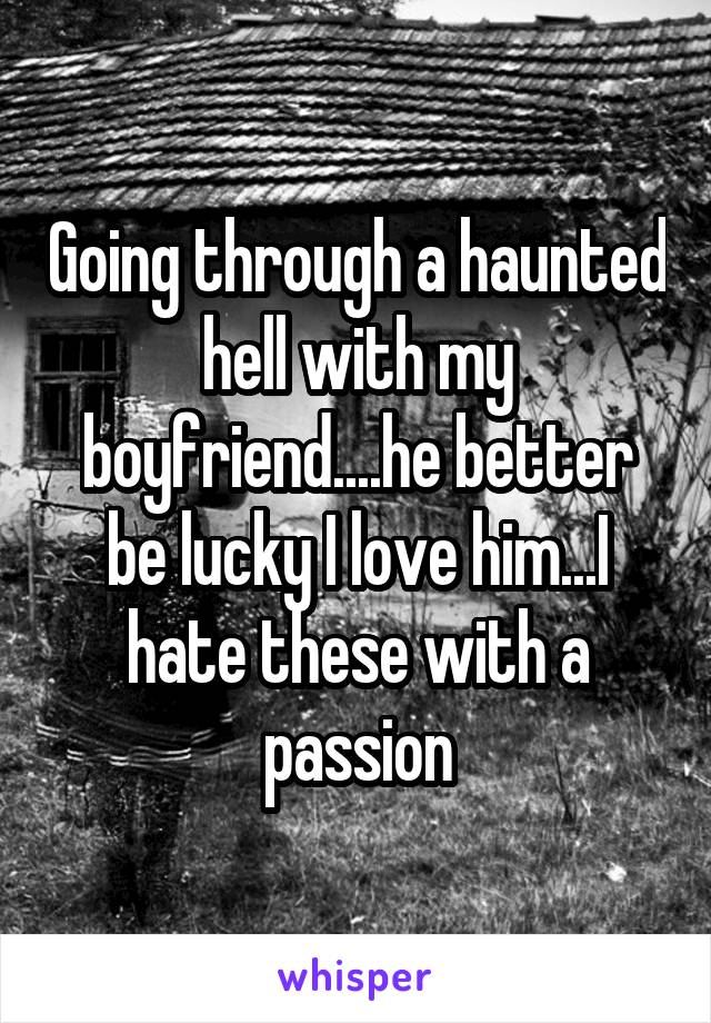 Going through a haunted hell with my boyfriend....he better be lucky I love him...I hate these with a passion