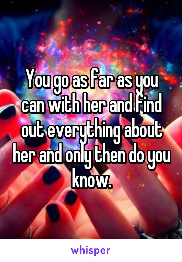 You go as far as you can with her and find out everything about her and only then do you know.