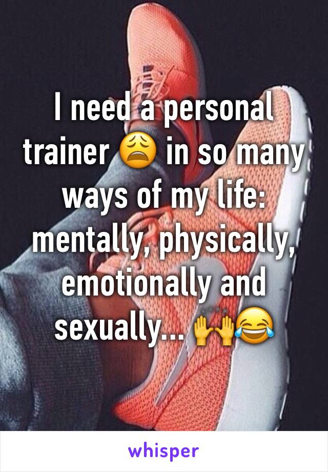 I need a personal trainer 😩 in so many ways of my life: mentally, physically, emotionally and sexually... 🙌😂