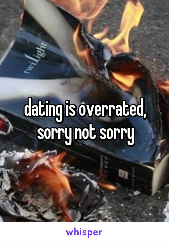 dating is overrated, sorry not sorry