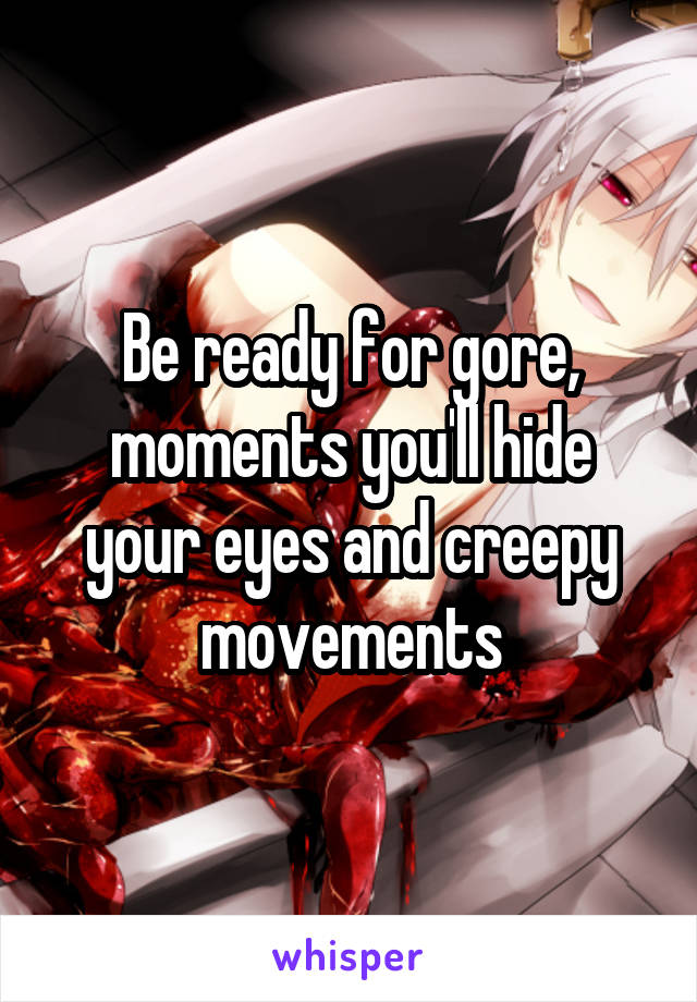 Be ready for gore, moments you'll hide your eyes and creepy movements