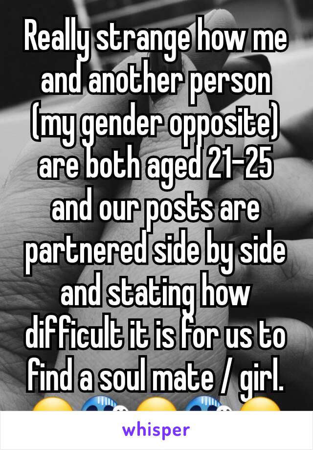 Really strange how me and another person (my gender opposite) are both aged 21-25 and our posts are partnered side by side and stating how difficult it is for us to find a soul mate / girl.
😮😱😮😱😮