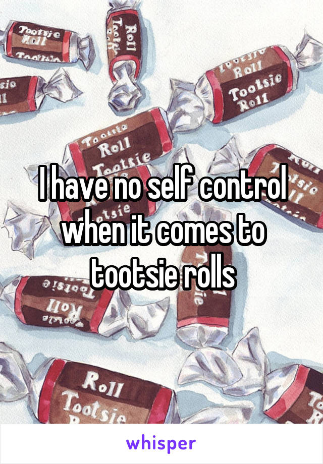 I have no self control when it comes to tootsie rolls