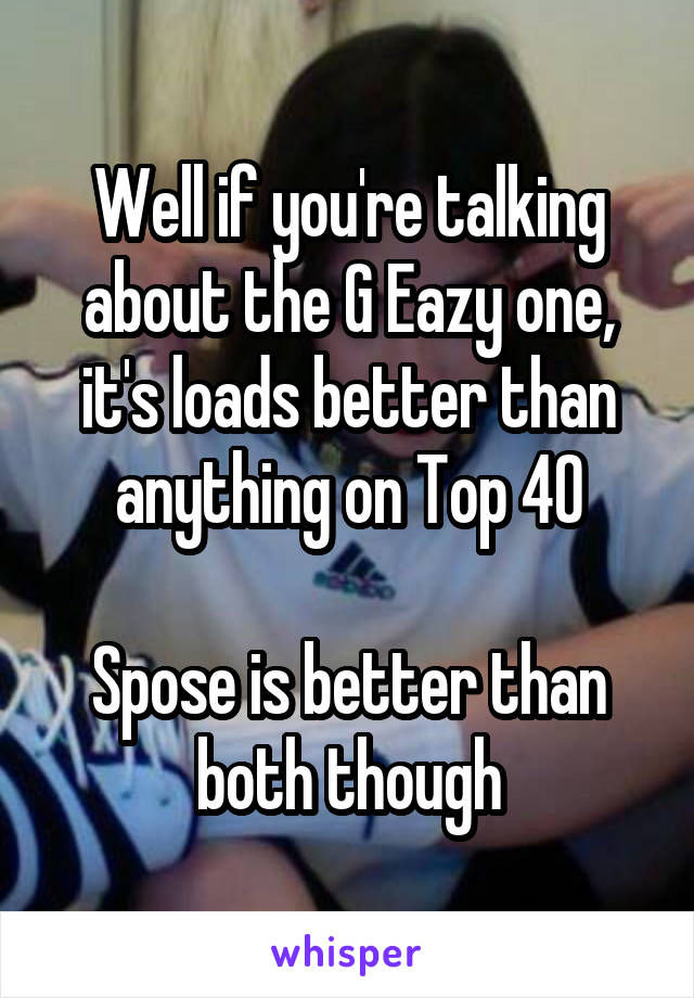 Well if you're talking about the G Eazy one, it's loads better than anything on Top 40

Spose is better than both though