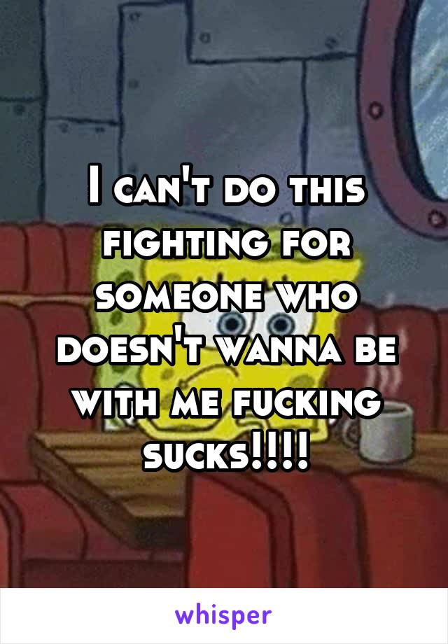 I can't do this fighting for someone who doesn't wanna be with me fucking sucks!!!!