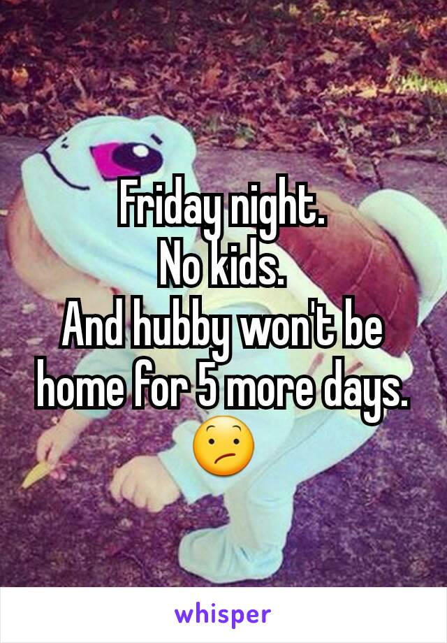 Friday night.
No kids.
And hubby won't be home for 5 more days.
😕