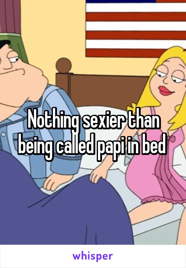 Nothing sexier than being called papi in bed 