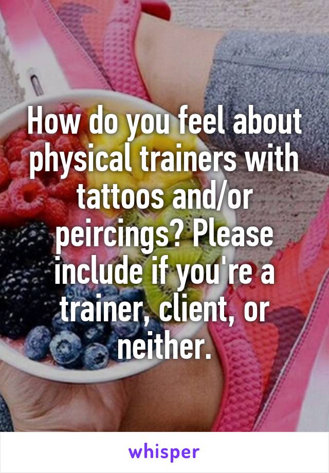 How do you feel about physical trainers with tattoos and/or peircings? Please include if you're a trainer, client, or neither.