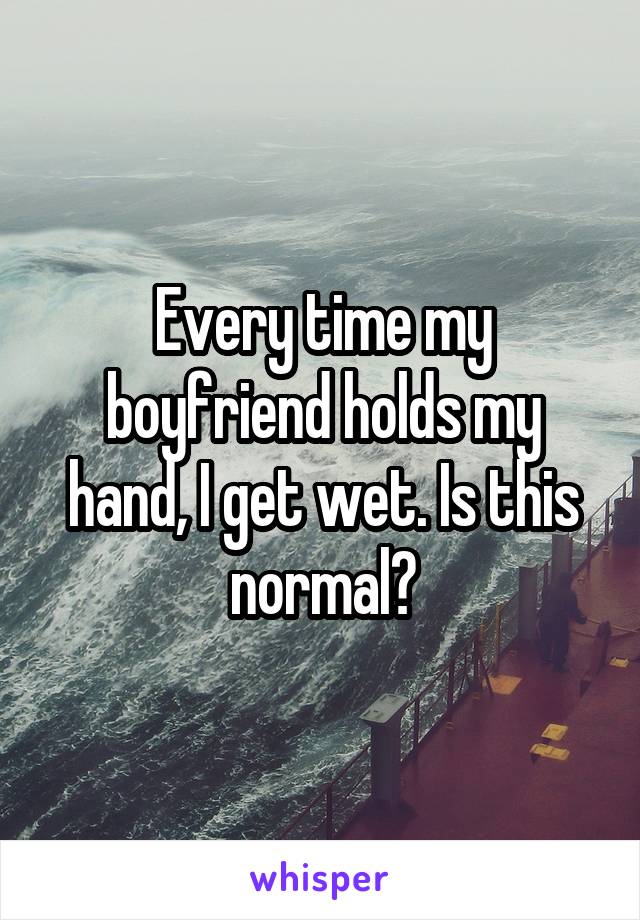 Every time my boyfriend holds my hand, I get wet. Is this normal?