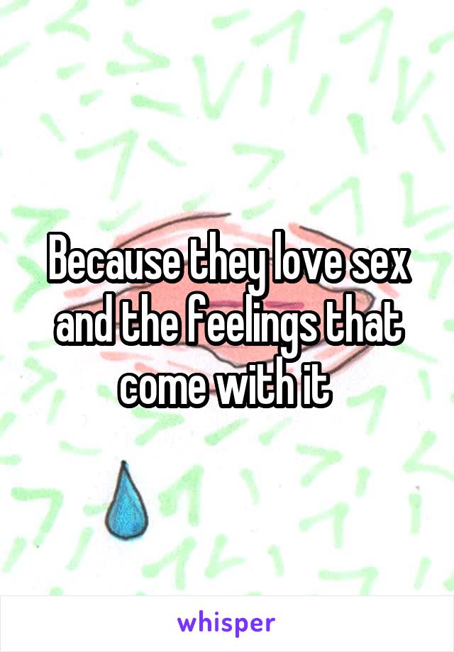 Because they love sex and the feelings that come with it 