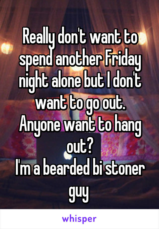 Really don't want to spend another Friday night alone but I don't want to go out.
Anyone want to hang out?
I'm a bearded bi stoner guy 