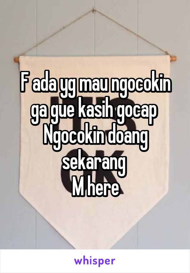 F ada yg mau ngocokin ga gue kasih gocap 
Ngocokin doang sekarang 
M here