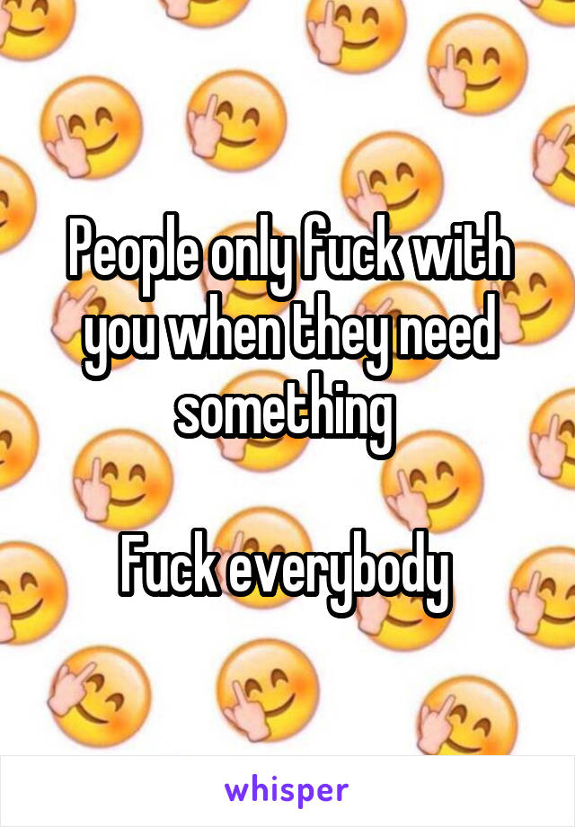 People only fuck with you when they need something 

Fuck everybody 