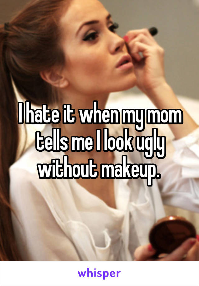 I hate it when my mom tells me I look ugly without makeup. 