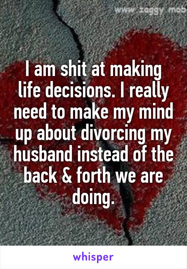 I am shit at making life decisions. I really need to make my mind up about divorcing my husband instead of the back & forth we are doing.