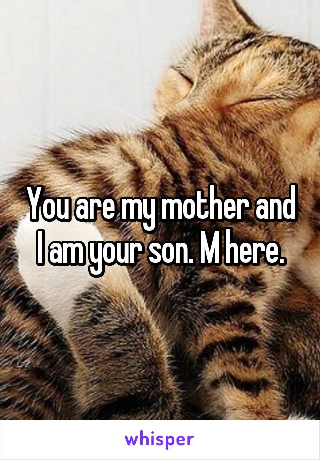 You are my mother and I am your son. M here.