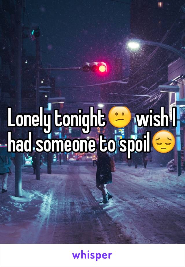 Lonely tonight😕 wish I had someone to spoil😔