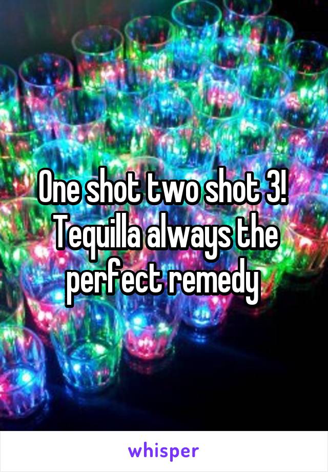 One shot two shot 3! 
Tequilla always the perfect remedy 