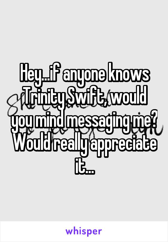 Hey...if anyone knows Trinity Swift, would you mind messaging me? Would really appreciate it...