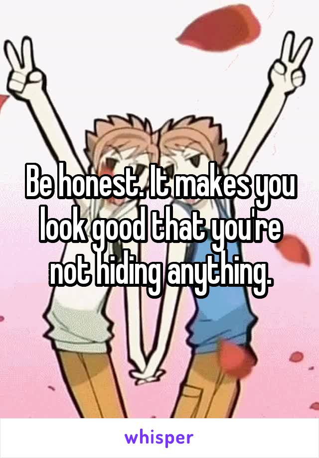 Be honest. It makes you look good that you're not hiding anything.