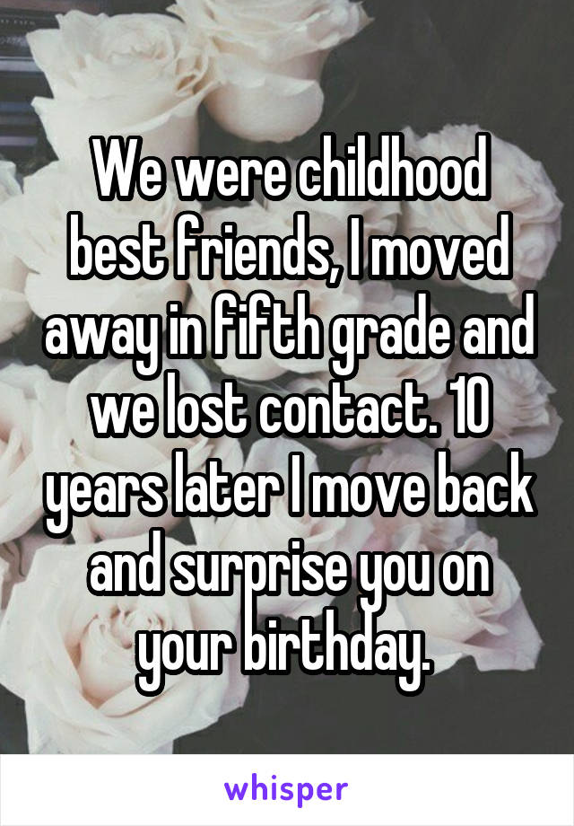 We were childhood best friends, I moved away in fifth grade and we lost contact. 10 years later I move back and surprise you on your birthday. 