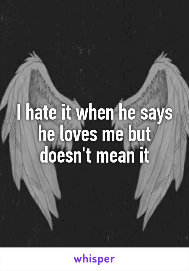 I hate it when he says he loves me but doesn't mean it
