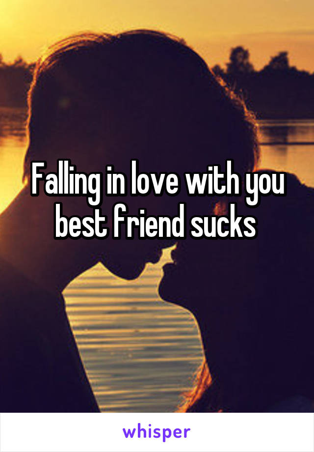 Falling in love with you best friend sucks 
