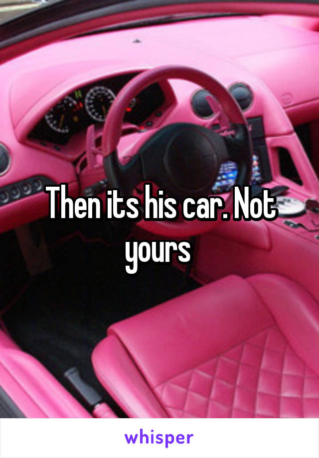 Then its his car. Not yours 