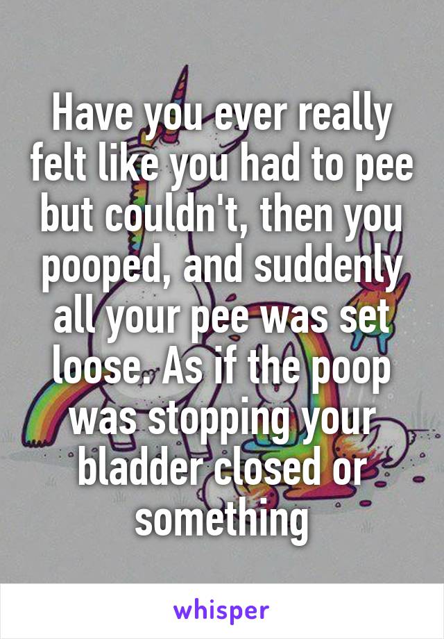 Have you ever really felt like you had to pee but couldn't, then you pooped, and suddenly all your pee was set loose. As if the poop was stopping your bladder closed or something