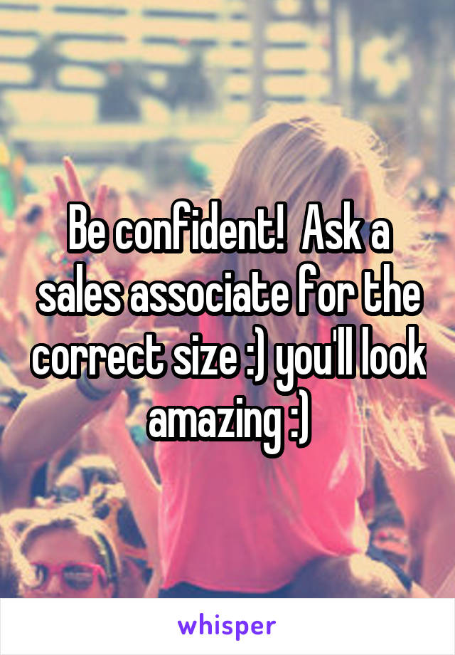 Be confident!  Ask a sales associate for the correct size :) you'll look amazing :)
