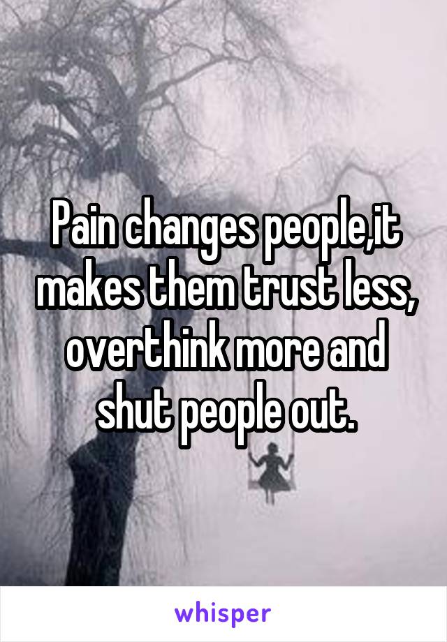 Pain changes people,it makes them trust less, overthink more and shut people out.