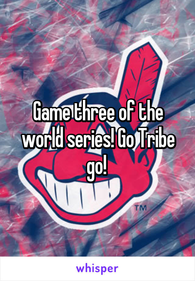 Game three of the world series! Go Tribe go! 