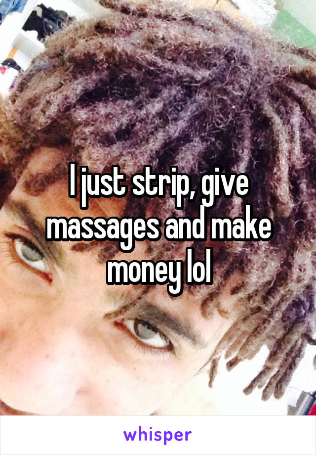 I just strip, give massages and make money lol