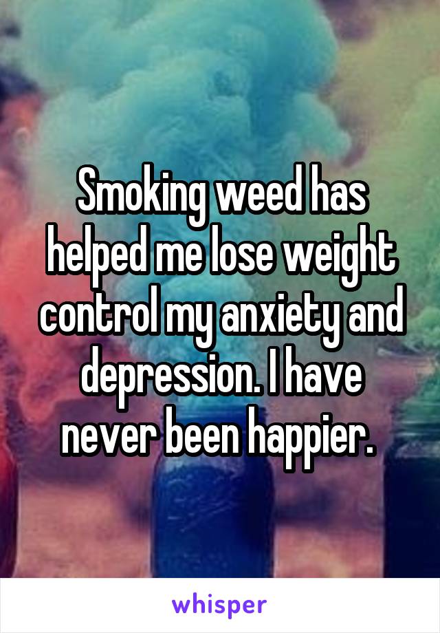 Smoking weed has helped me lose weight control my anxiety and depression. I have never been happier. 