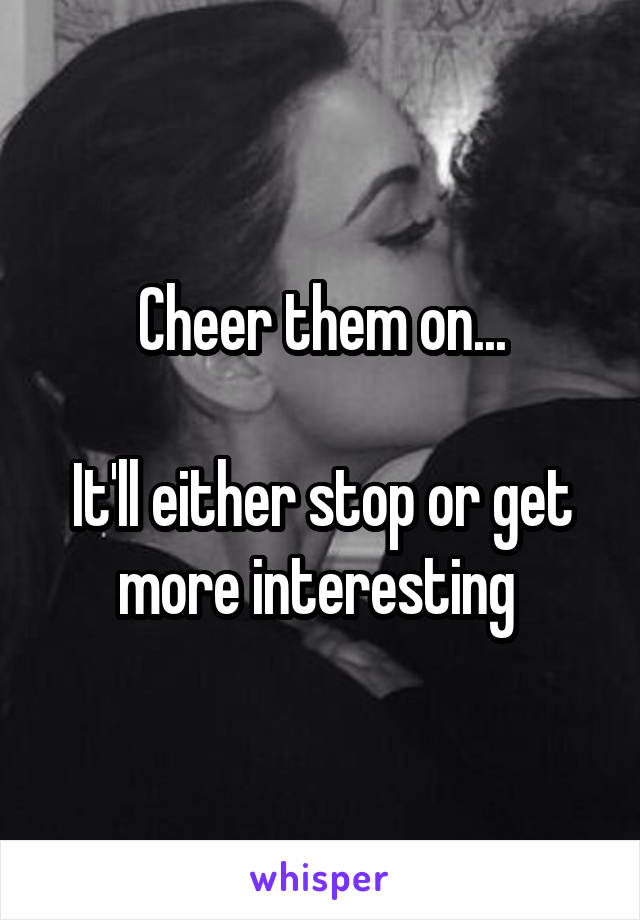 Cheer them on...

It'll either stop or get more interesting 