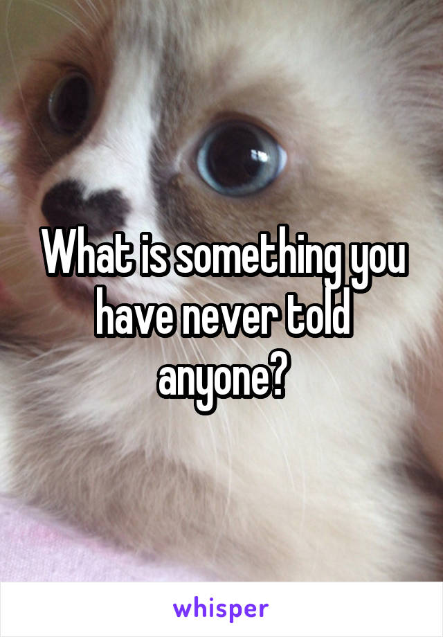 What is something you have never told anyone?
