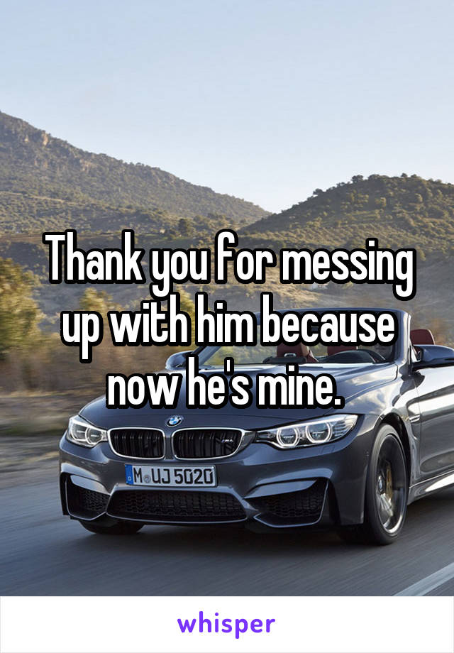 Thank you for messing up with him because now he's mine. 