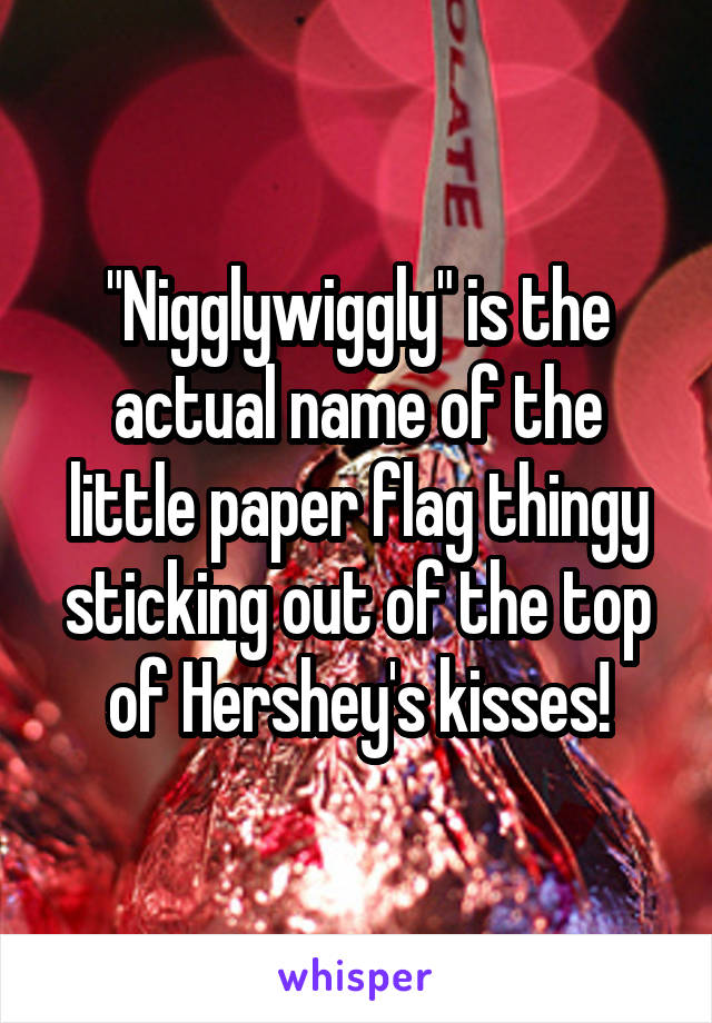 "Nigglywiggly" is the actual name of the little paper flag thingy sticking out of the top of Hershey's kisses!