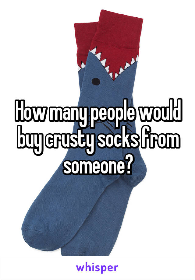 How many people would buy crusty socks from someone?