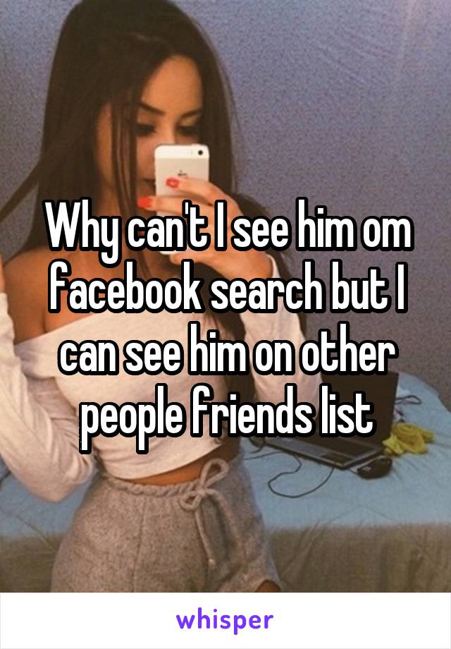 Why can't I see him om facebook search but I can see him on other people friends list