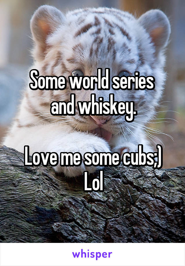 Some world series 
and whiskey.

Love me some cubs;)
Lol