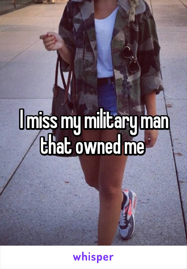 I miss my military man that owned me 