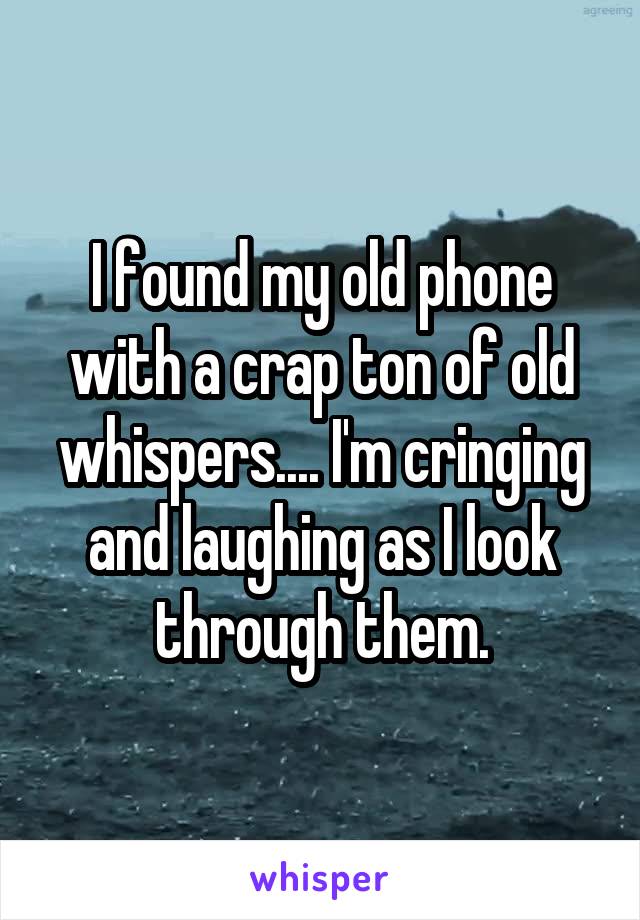 I found my old phone with a crap ton of old whispers.... I'm cringing and laughing as I look through them.