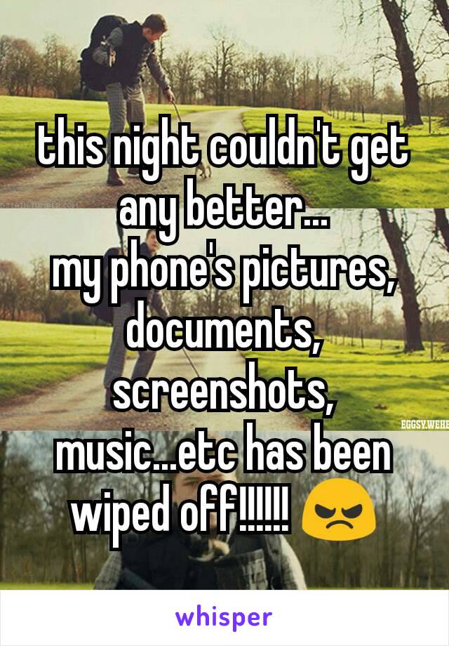 this night couldn't get any better...
my phone's pictures, documents, screenshots, music...etc has been wiped off!!!!!! 😠