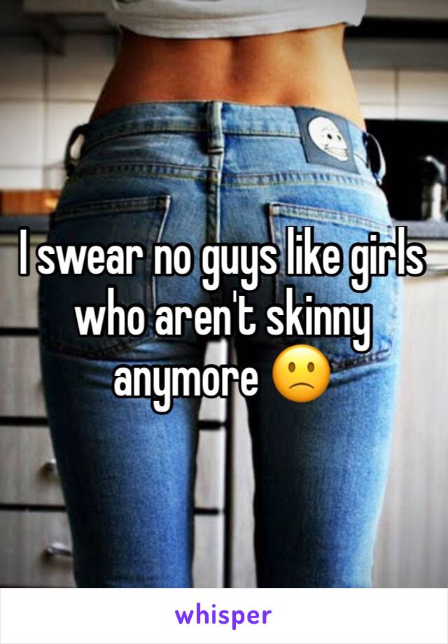 I swear no guys like girls who aren't skinny anymore 🙁