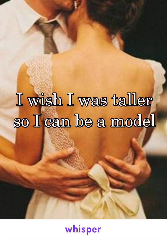 I wish I was taller so I can be a model 