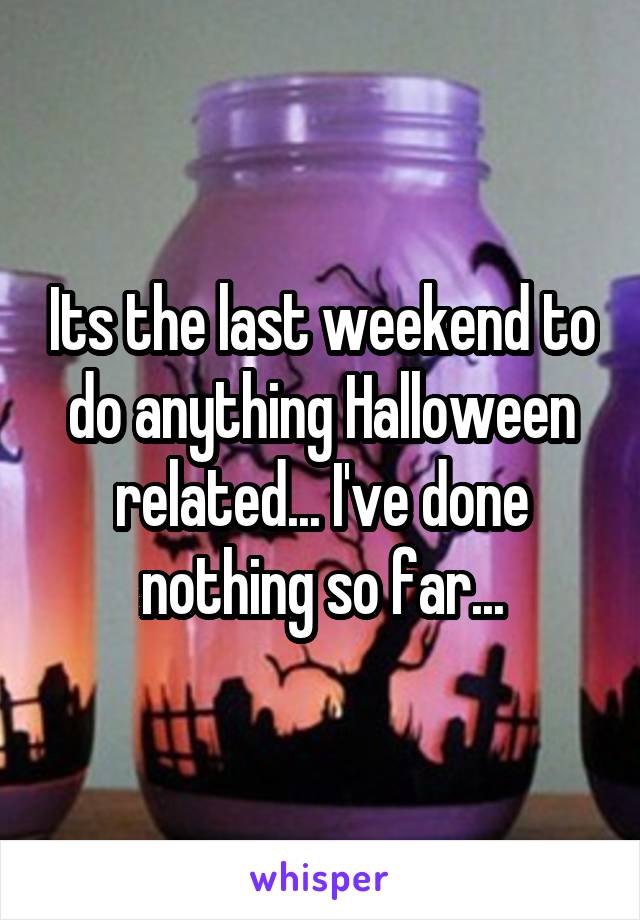 Its the last weekend to do anything Halloween related... I've done nothing so far...